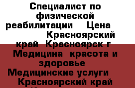 Специалист по физической реабилитации. › Цена ­ 500-1000 - Красноярский край, Красноярск г. Медицина, красота и здоровье » Медицинские услуги   . Красноярский край,Красноярск г.